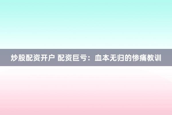 炒股配资开户 配资巨亏：血本无归的惨痛教训