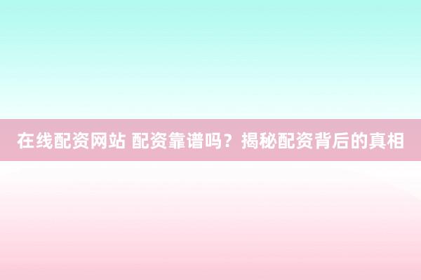 在线配资网站 配资靠谱吗？揭秘配资背后的真相