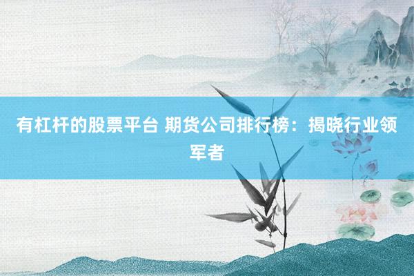 有杠杆的股票平台 期货公司排行榜：揭晓行业领军者