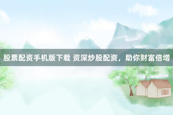 股票配资手机版下载 资深炒股配资，助你财富倍增