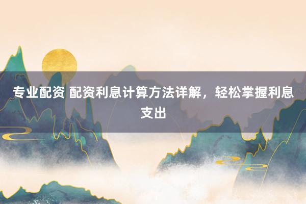 专业配资 配资利息计算方法详解，轻松掌握利息支出
