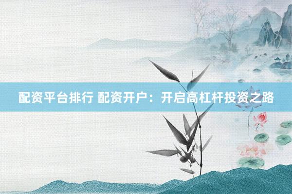 配资平台排行 配资开户:开启高杠杆投资之路
