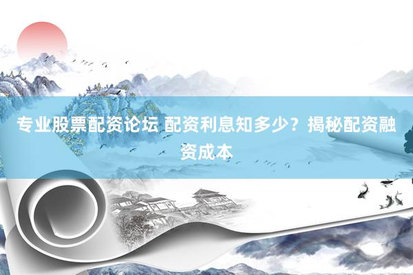 专业股票配资论坛 配资利息知多少？揭秘配资融资成本