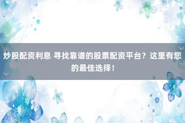 炒股配资利息 寻找靠谱的股票配资平台？这里有您的最佳选择！