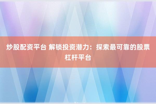 炒股配资平台 解锁投资潜力：探索最可靠的股票杠杆平台