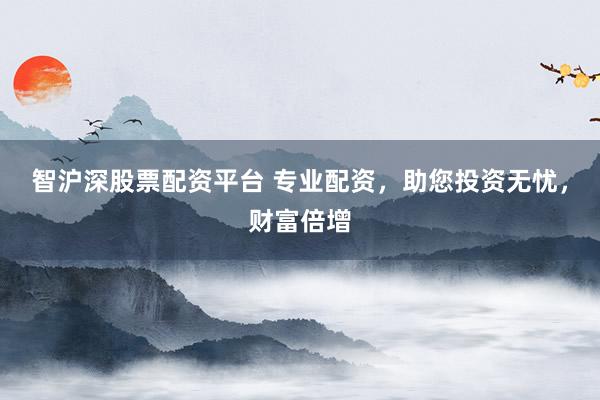 智沪深股票配资平台 专业配资，助您投资无忧，财富倍增