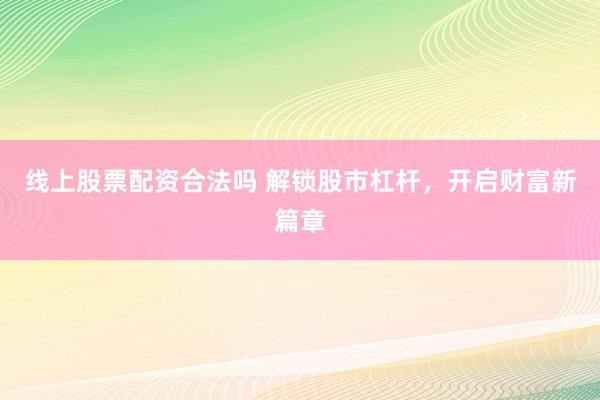线上股票配资合法吗 解锁股市杠杆,开启财富新篇章