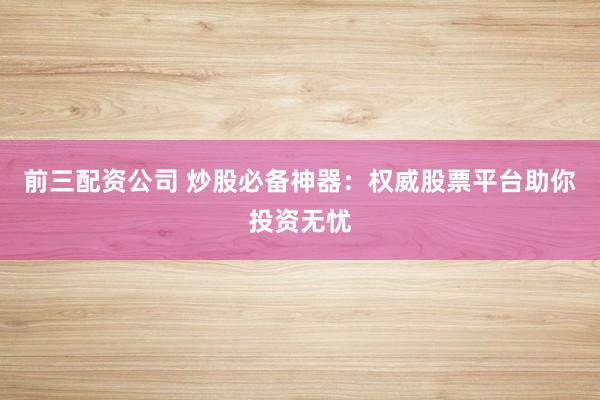 前三配资公司 炒股必备神器：权威股票平台助你投资无忧
