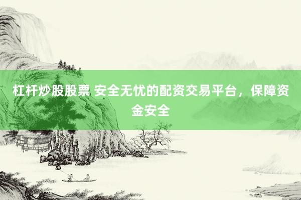 杠杆炒股股票 安全无忧的配资交易平台，保障资金安全