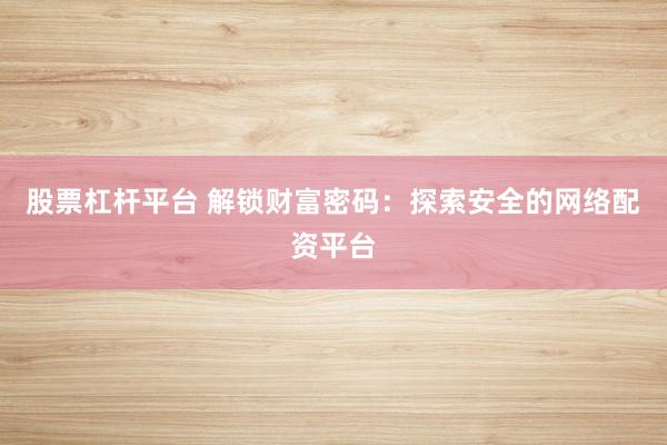股票杠杆平台 解锁财富密码:探索安全的网络配资平台