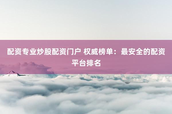 配资专业炒股配资门户 权威榜单：最安全的配资平台排名