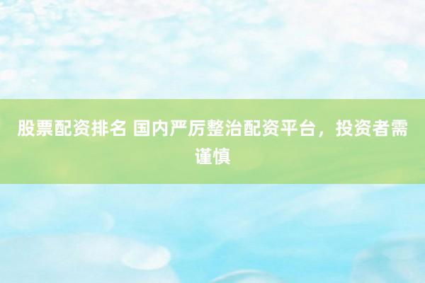 股票配资排名 国内严厉整治配资平台，投资者需谨慎