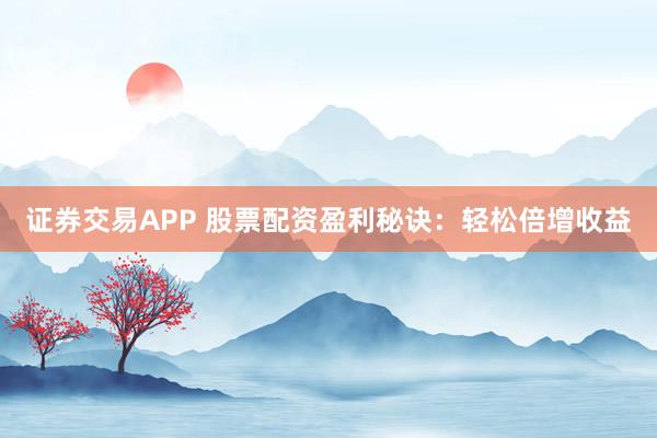 证券交易APP 股票配资盈利秘诀:轻松倍增收益