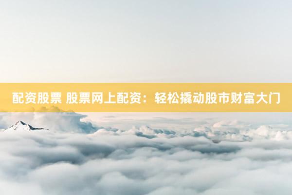 配资股票 股票网上配资：轻松撬动股市财富大门