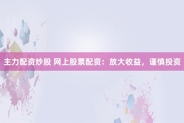 主力配资炒股 网上股票配资：放大收益，谨慎投资