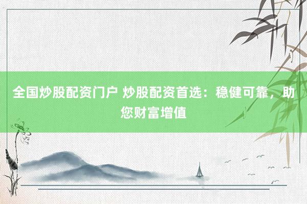 全国炒股配资门户 炒股配资首选：稳健可靠，助您财富增值