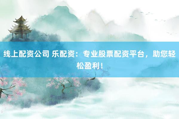 线上配资公司 乐配资：专业股票配资平台，助您轻松盈利！