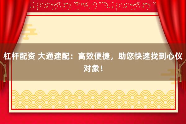杠杆配资 大通速配：高效便捷，助您快速找到心仪对象！