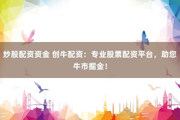 炒股配资资金 创牛配资：专业股票配资平台，助您牛市掘金！