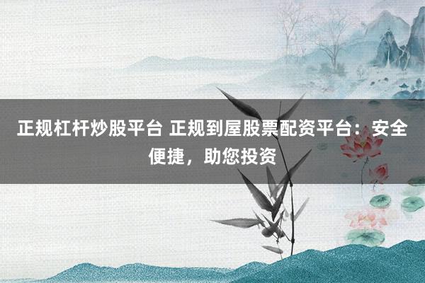 正规杠杆炒股平台 正规到屋股票配资平台：安全便捷，助您投资