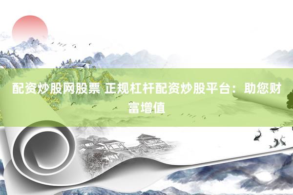 配资炒股网股票 正规杠杆配资炒股平台：助您财富增值
