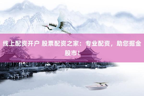 线上配资开户 股票配资之家：专业配资，助您掘金股市！