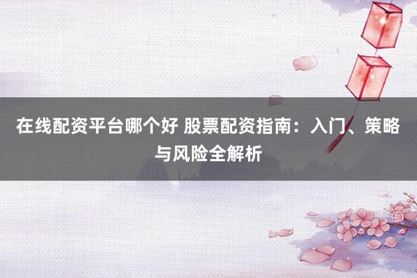 在线配资平台哪个好 股票配资指南：入门、策略与风险全解析