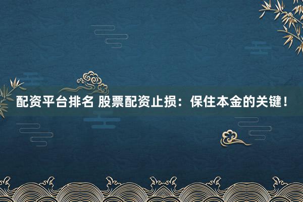 配资平台排名 股票配资止损:保住本金的关键!
