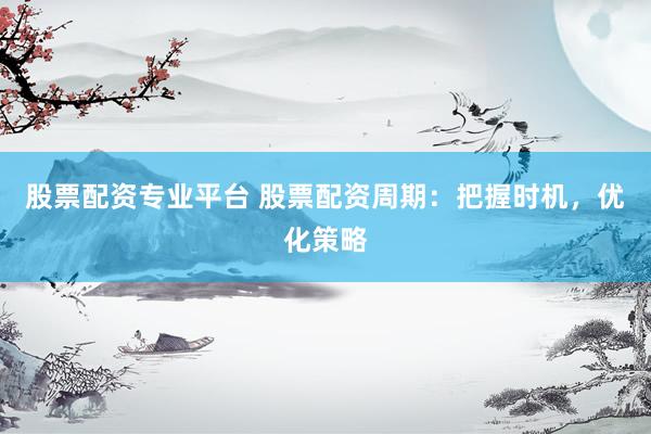 股票配资专业平台 股票配资周期:把握时机,优化策略