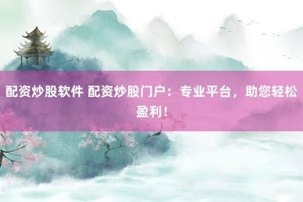 配资炒股软件 配资炒股门户：专业平台，助您轻松盈利！