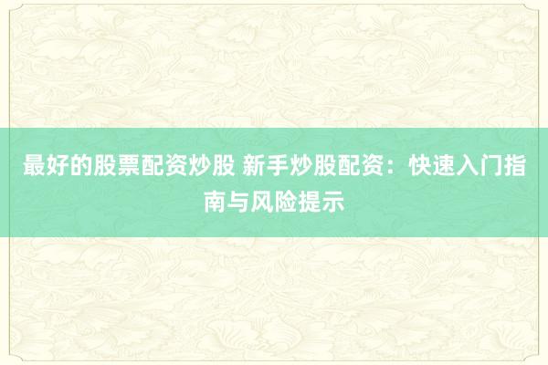 最好的股票配资炒股 新手炒股配资：快速入门指南与风险提示