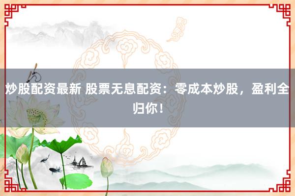 炒股配资最新 股票无息配资:零成本炒股,盈利全归你!