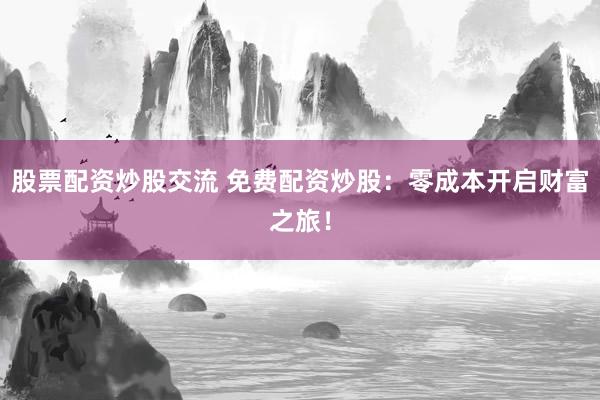 股票配资炒股交流 免费配资炒股:零成本开启财富之旅!