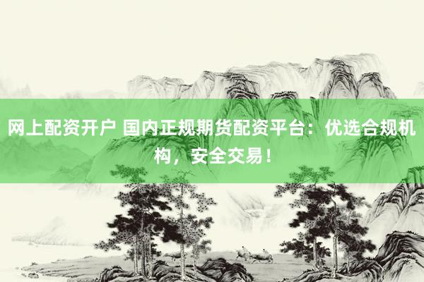 网上配资开户 国内正规期货配资平台：优选合规机构，安全交易！