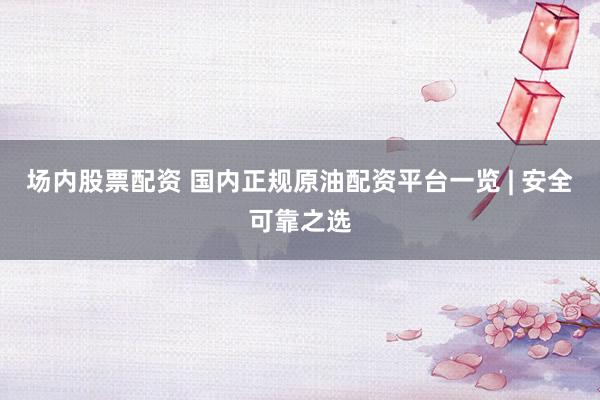场内股票配资 国内正规原油配资平台一览 | 安全可靠之选