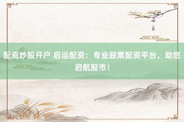 配资炒股开户 启运配资：专业股票配资平台，助您启航股市！