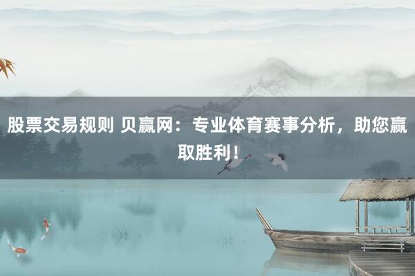 股票交易规则 贝赢网：专业体育赛事分析，助您赢取胜利！