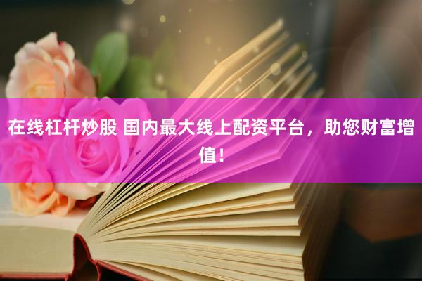 在线杠杆炒股 国内最大线上配资平台，助您财富增值！