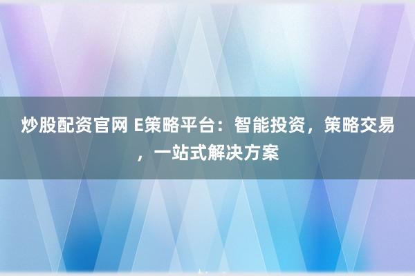 炒股配资官网 E策略平台：智能投资，策略交易，一站式解决方案