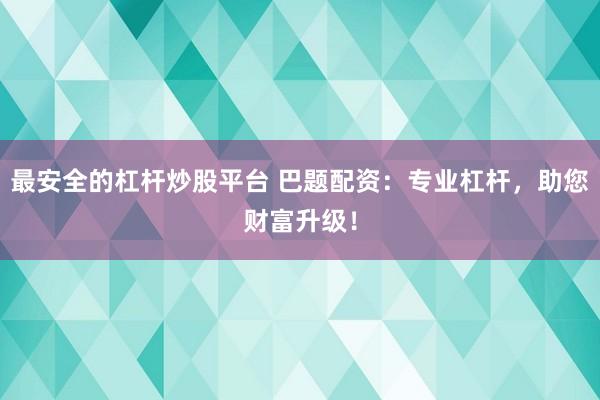 最安全的杠杆炒股平台 巴题配资：专业杠杆，助您财富升级！