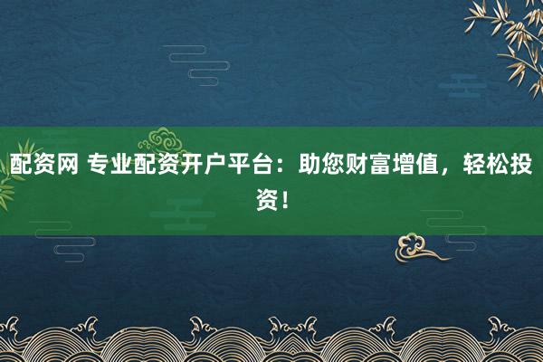 配资网 专业配资开户平台：助您财富增值，轻松投资！