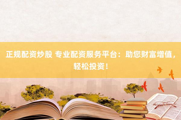 正规配资炒股 专业配资服务平台：助您财富增值，轻松投资！