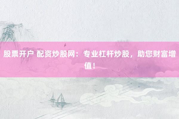 股票开户 配资炒股网：专业杠杆炒股，助您财富增值！