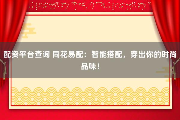 配资平台查询 同花易配：智能搭配，穿出你的时尚品味！