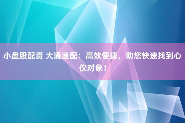 小盘股配资 大通速配：高效便捷，助您快速找到心仪对象！