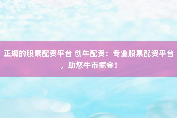 正规的股票配资平台 创牛配资：专业股票配资平台，助您牛市掘金！