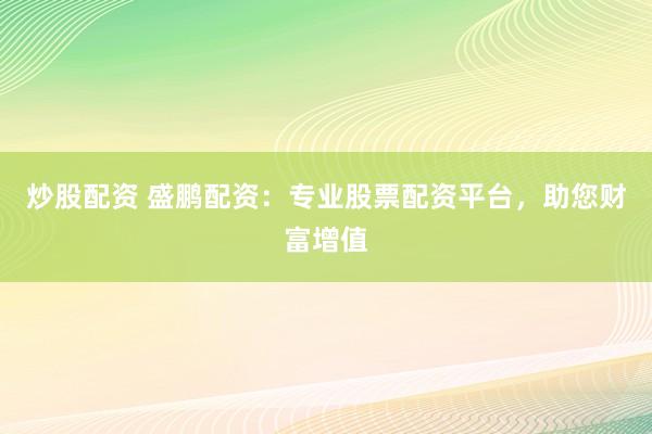 炒股配资 盛鹏配资：专业股票配资平台，助您财富增值
