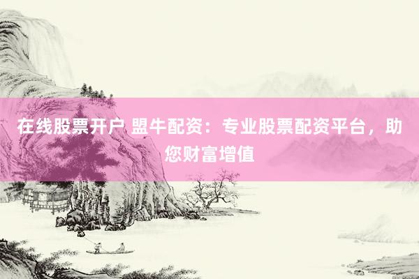 在线股票开户 盟牛配资：专业股票配资平台，助您财富增值