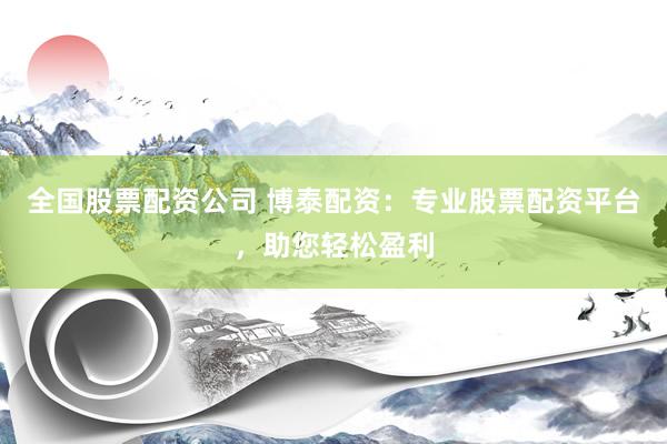 全国股票配资公司 博泰配资：专业股票配资平台，助您轻松盈利