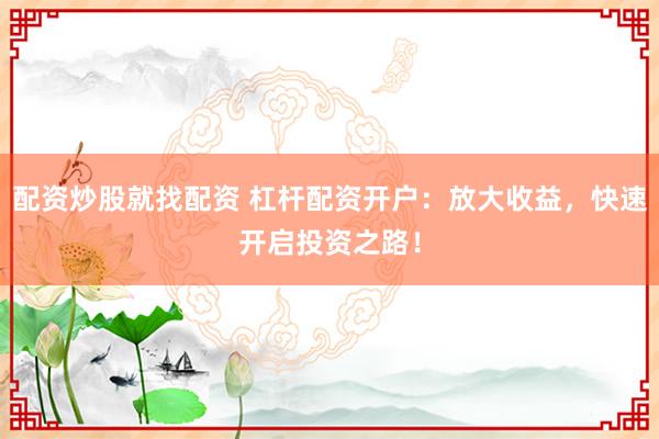 配资炒股就找配资 杠杆配资开户：放大收益，快速开启投资之路！